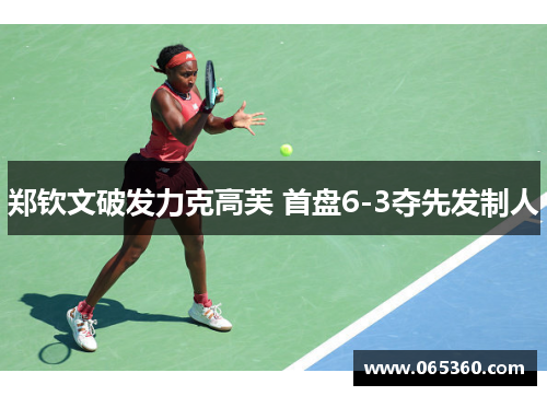 郑钦文破发力克高芙 首盘6-3夺先发制人